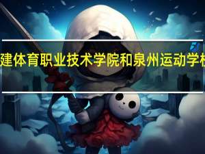 福建体育职业技术学院和泉州运动学校哪个好