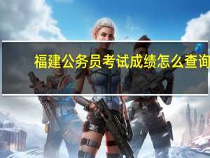 福建公务员考试成绩怎么查询