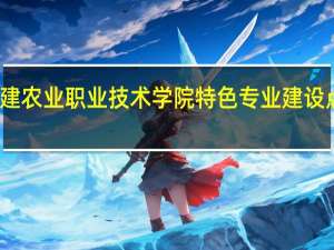 福建农业职业技术学院特色专业建设点有哪些
