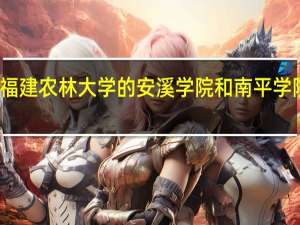 福建农林大学的安溪学院和南平学院对比，