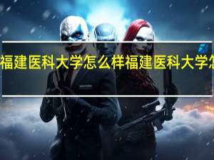 福建医科大学怎么样 福建医科大学怎么样