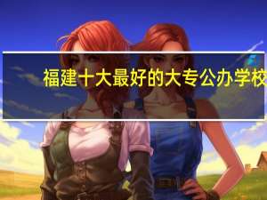 福建十大最好的大专公办学校