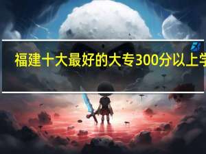 福建十大最好的大专300分以上学校
