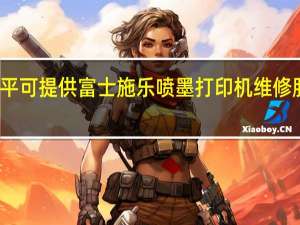 福建南平可提供富士施乐喷墨打印机维修服务地址在哪