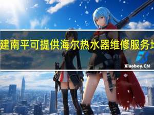 福建南平可提供海尔热水器维修服务地址在哪