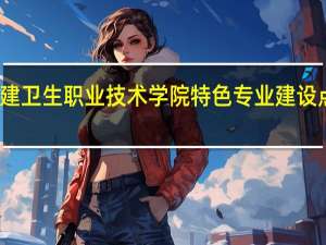 福建卫生职业技术学院特色专业建设点有哪些