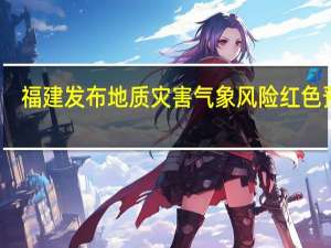 福建发布地质灾害气象风险红色预警