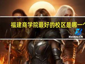 福建商学院最好的校区是哪一个