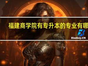 福建商学院有专升本的专业有哪些