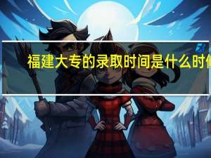 福建大专的录取时间是什么时候