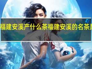 福建安溪产什么茶 福建安溪的名茶是什么