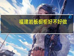 福建岩板橱柜好不好做