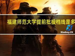 福建师范大学提前批投档线是多少