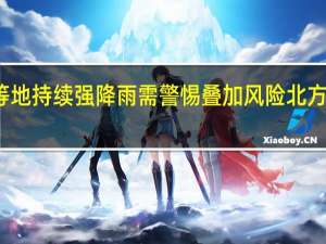 福建广东等地持续强降雨需警惕叠加风险 北方大部陆续迎降温