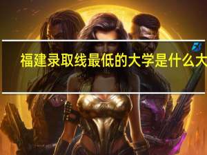 福建录取线最低的大学是什么大学
