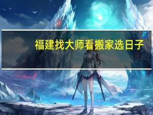 福建找大师看搬家选日子，结婚选日子