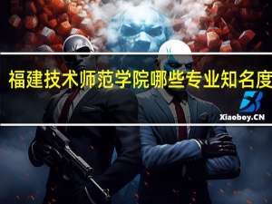 福建技术师范学院哪些专业知名度很高