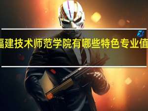 福建技术师范学院有哪些特色专业值得推荐