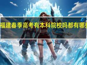 福建春季高考有本科院校吗 都有哪些学校