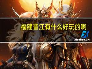 福建晋江有什么好玩的啊