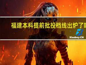 福建本科提前批投档线出炉了吗