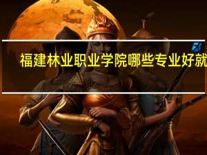 福建林业职业学院哪些专业好就业