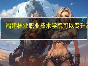 福建林业职业技术学院可以专升本吗