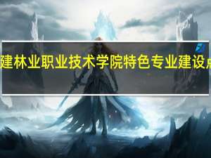 福建林业职业技术学院特色专业建设点有哪些
