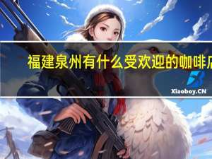 福建泉州有什么受欢迎的咖啡店