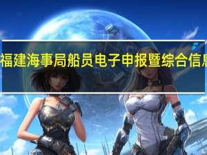 福建海事局船员电子申报暨综合信息平台（广东海事局船员电子申报系统）