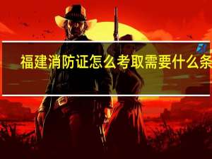 福建消防证怎么考取需要什么条件