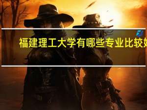 福建理工大学有哪些专业比较好