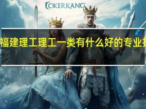 福建理工理工一类有什么好的专业推荐吗