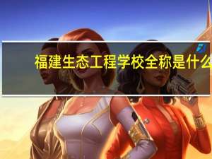 福建生态工程学校全称是什么