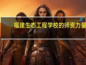 福建生态工程学校的师资力量