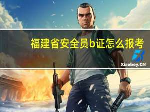 福建省安全员b证怎么报考
