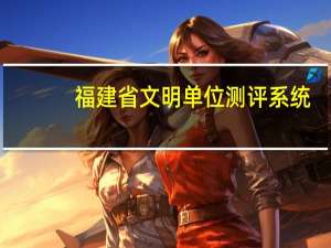 福建省文明单位测评系统（福建文明风网站投票）