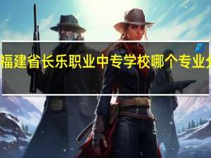 福建省长乐职业中专学校哪个专业分最高