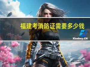 福建考消防证需要多少钱