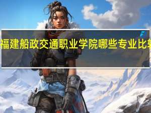 福建船政交通职业学院哪些专业比较好啊