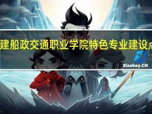 福建船政交通职业学院特色专业建设点有哪些