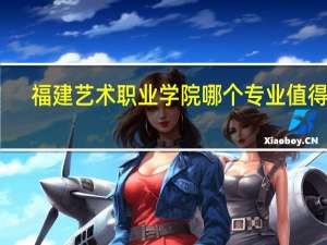 福建艺术职业学院哪个专业值得报