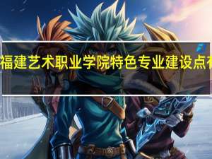 福建艺术职业学院特色专业建设点有哪些