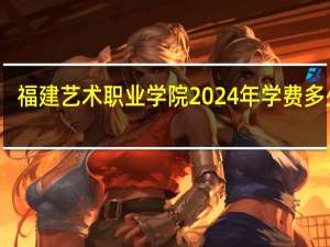 福建艺术职业学院2024年学费多少钱