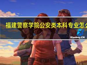 福建警察学院公安类本科专业怎么样,我是侦查学的 福建公安高等专科学校