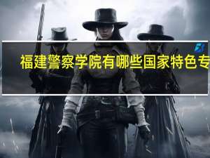 福建警察学院有哪些国家特色专业