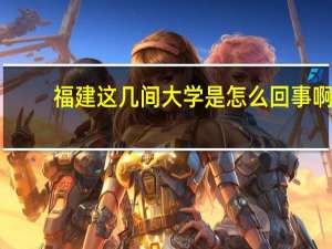 福建这几间大学是怎么回事啊