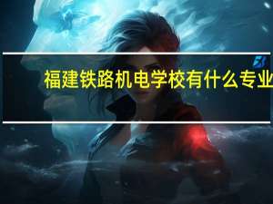 福建铁路机电学校有什么专业