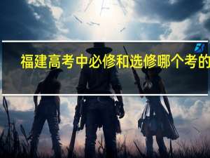 福建高考中必修和选修哪个考的多，比率是多少