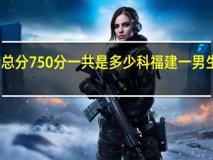福建高考总分750分一共是多少科 福建一男生高考语文满分